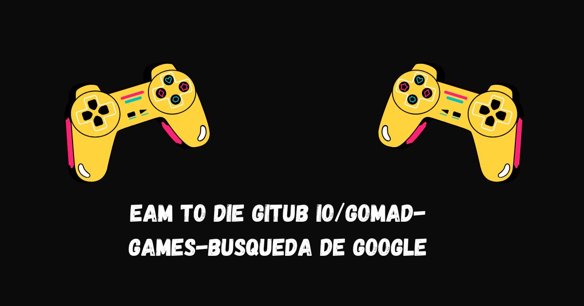 eam to die gitub io/gomad-games-busqueda de google​